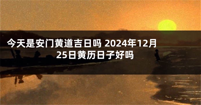 今天是安门黄道吉日吗 2024年12月25日黄历日子好吗