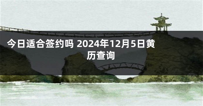 今日适合签约吗 2024年12月5日黄历查询