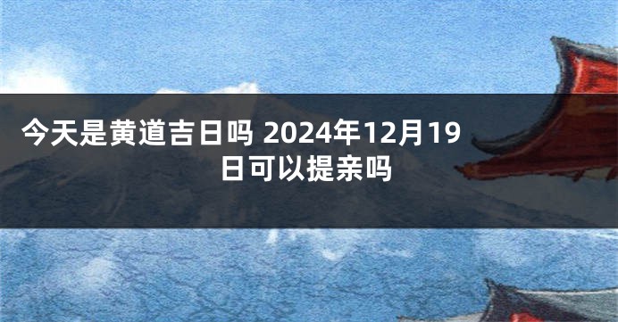 今天是黄道吉日吗 2024年12月19日可以提亲吗