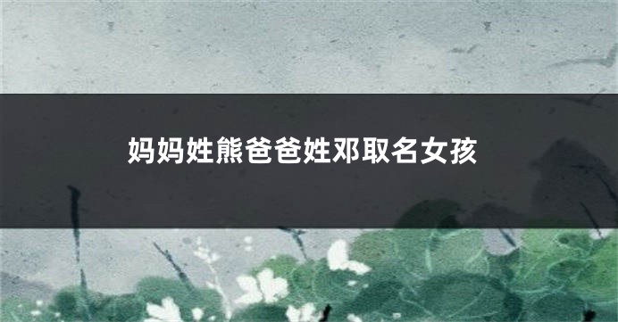 妈妈姓熊爸爸姓邓取名女孩