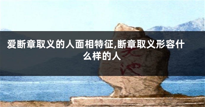 爱断章取义的人面相特征,断章取义形容什么样的人