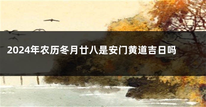 2024年农历冬月廿八是安门黄道吉日吗