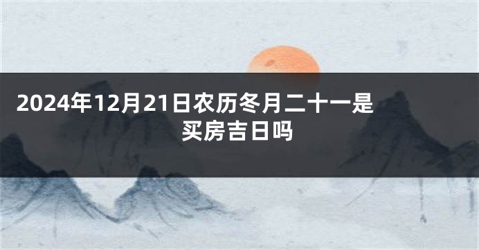 2024年12月21日农历冬月二十一是买房吉日吗