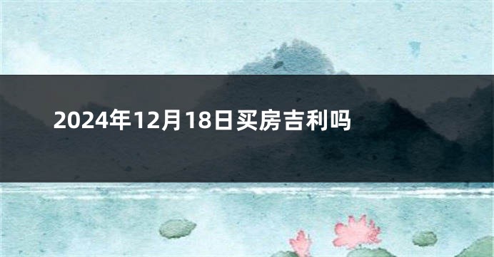 2024年12月18日买房吉利吗