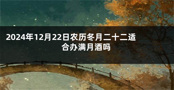 2024年12月22日农历冬月二十二适合办满月酒吗