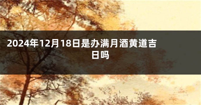 2024年12月18日是办满月酒黄道吉日吗