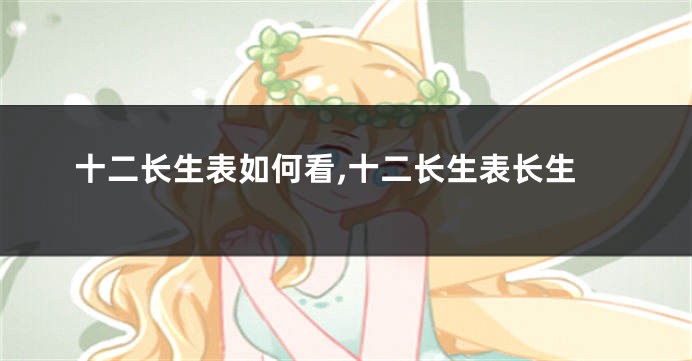 十二长生表如何看,十二长生表长生