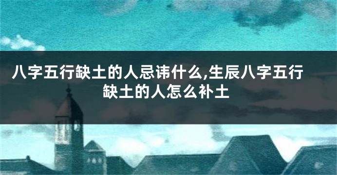 八字五行缺土的人忌讳什么,生辰八字五行缺土的人怎么补土