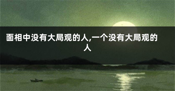 面相中没有大局观的人,一个没有大局观的人