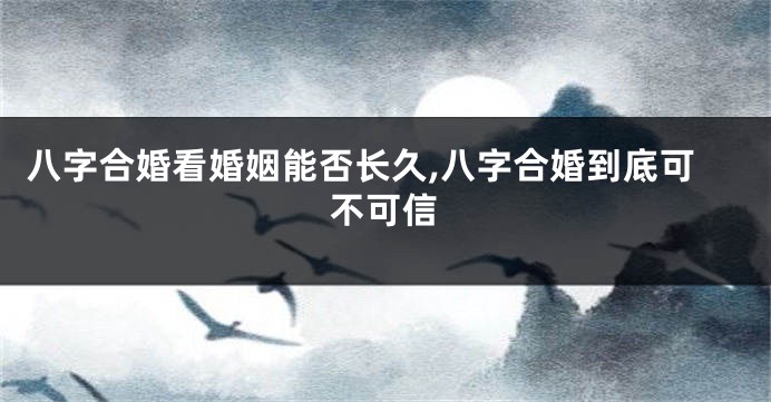 八字合婚看婚姻能否长久,八字合婚到底可不可信