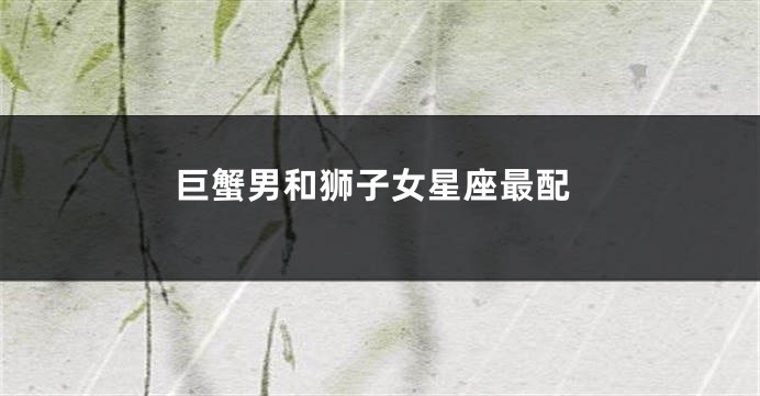 巨蟹男和狮子女星座最配