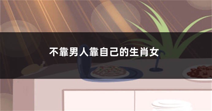 不靠男人靠自己的生肖女