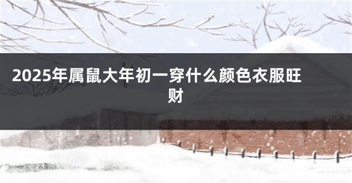 2025年属鼠大年初一穿什么颜色衣服旺财