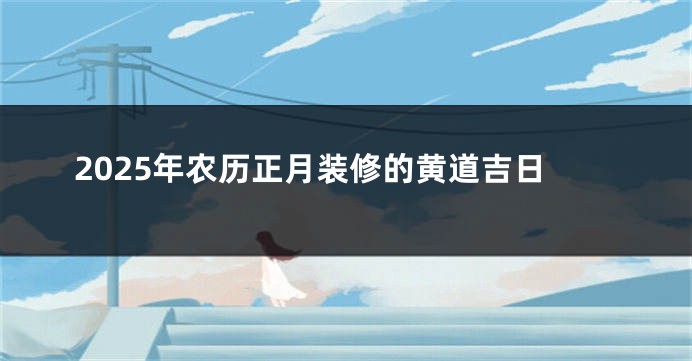 2025年农历正月装修的黄道吉日