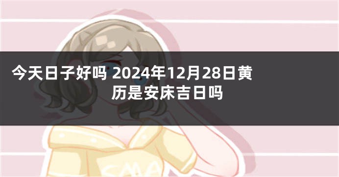 今天日子好吗 2024年12月28日黄历是安床吉日吗