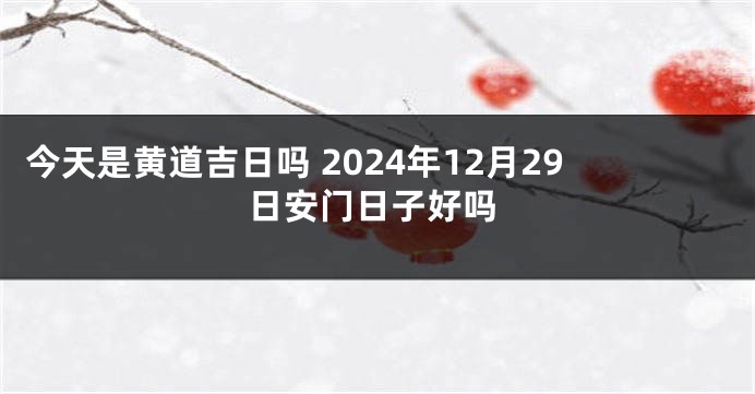 今天是黄道吉日吗 2024年12月29日安门日子好吗