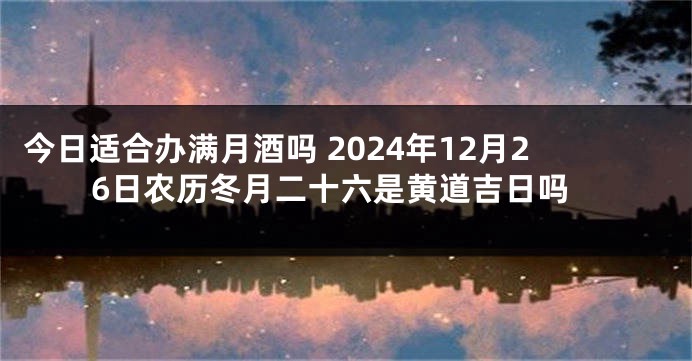 今日适合办满月酒吗 2024年12月26日农历冬月二十六是黄道吉日吗