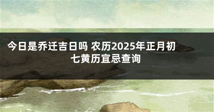 今日是乔迁吉日吗 农历2025年正月初七黄历宜忌查询