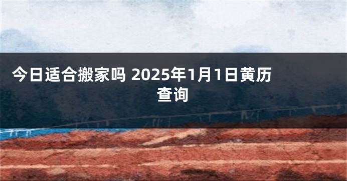 今日适合搬家吗 2025年1月1日黄历查询