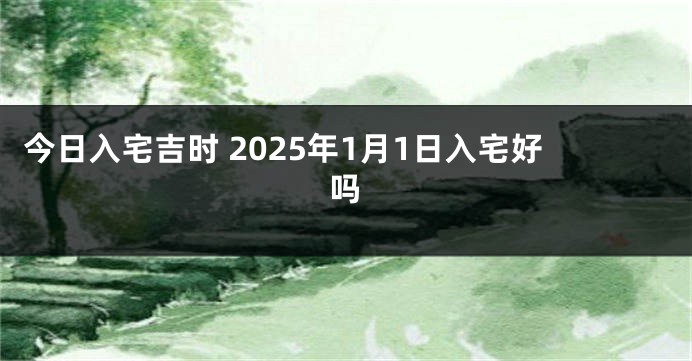 今日入宅吉时 2025年1月1日入宅好吗