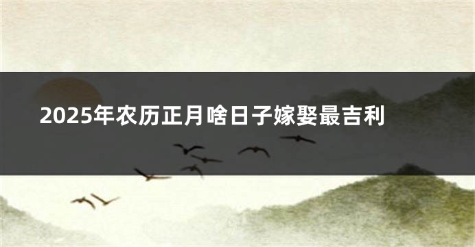 2025年农历正月啥日子嫁娶最吉利