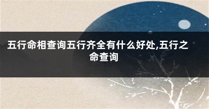 五行命相查询五行齐全有什么好处,五行之命查询