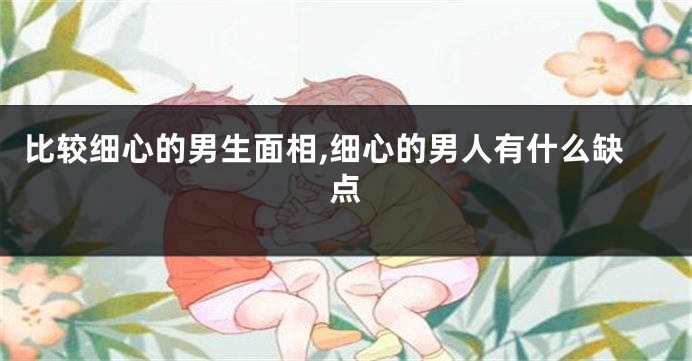 比较细心的男生面相,细心的男人有什么缺点