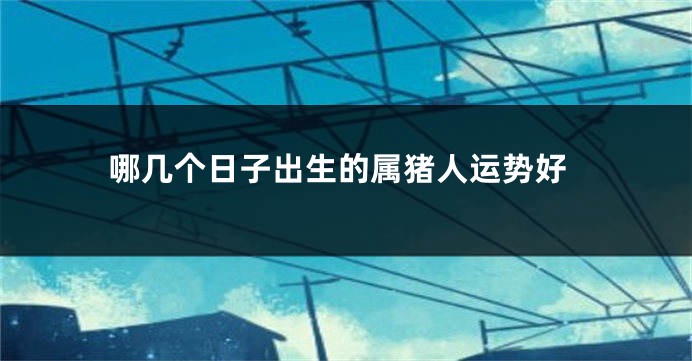 哪几个日子出生的属猪人运势好