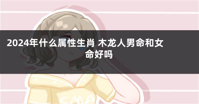 2024年什么属性生肖 木龙人男命和女命好吗