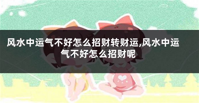 风水中运气不好怎么招财转财运,风水中运气不好怎么招财呢