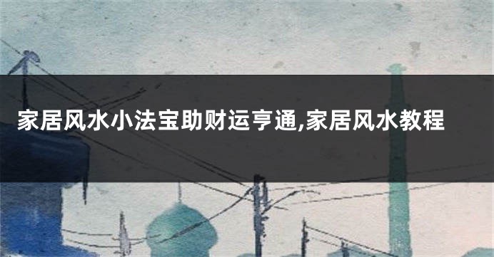 家居风水小法宝助财运亨通,家居风水教程