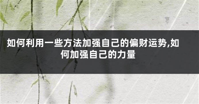 如何利用一些方法加强自己的偏财运势,如何加强自己的力量