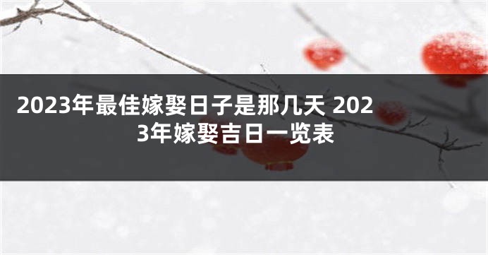 2023年最佳嫁娶日子是那几天 2023年嫁娶吉日一览表