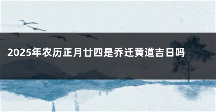 2025年农历正月廿四是乔迁黄道吉日吗