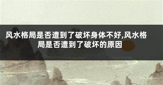风水格局是否遭到了破坏身体不好,风水格局是否遭到了破坏的原因