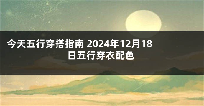 今天五行穿搭指南 2024年12月18日五行穿衣配色