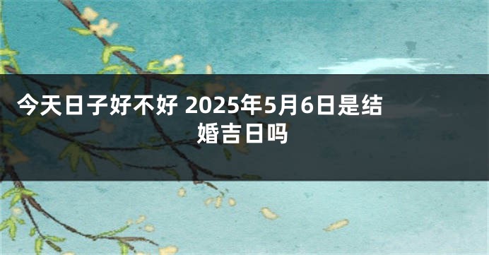 今天日子好不好 2025年5月6日是结婚吉日吗