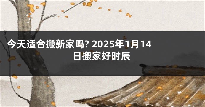 今天适合搬新家吗? 2025年1月14日搬家好时辰