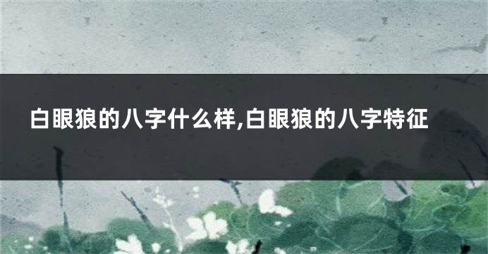 白眼狼的八字什么样,白眼狼的八字特征