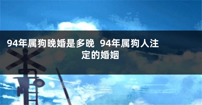 94年属狗晚婚是多晚  94年属狗人注定的婚姻
