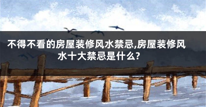 不得不看的房屋装修风水禁忌,房屋装修风水十大禁忌是什么?