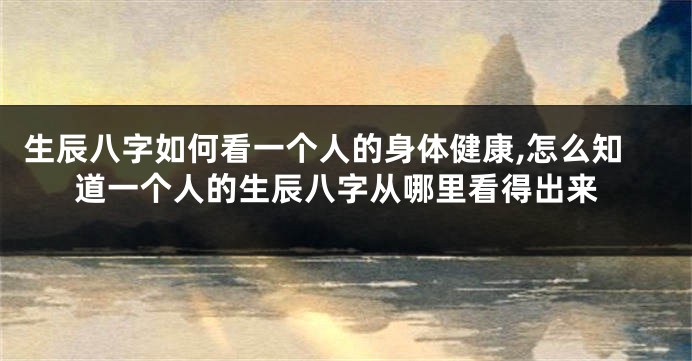 生辰八字如何看一个人的身体健康,怎么知道一个人的生辰八字从哪里看得出来