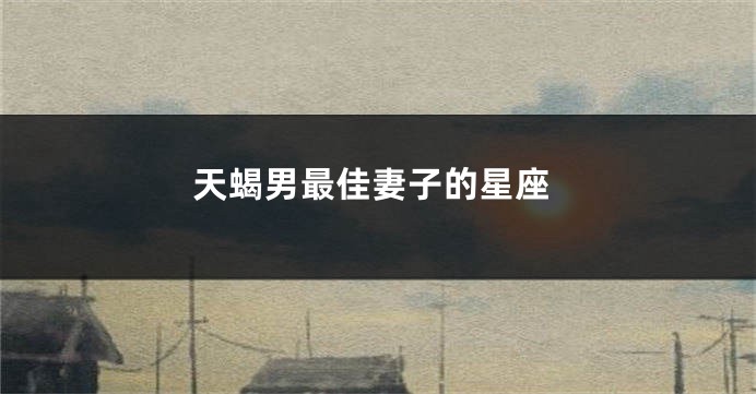 天蝎男最佳妻子的星座