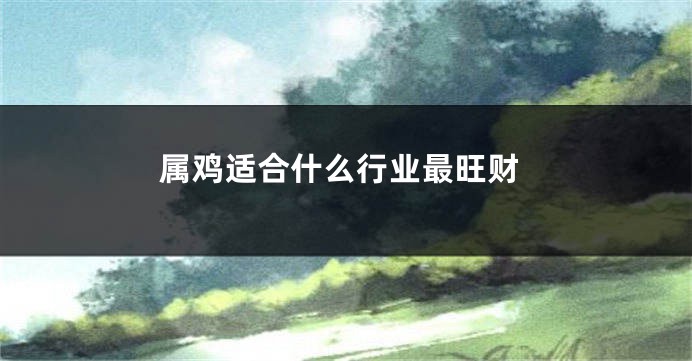 属鸡适合什么行业最旺财