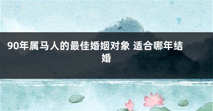 90年属马人的最佳婚姻对象 适合哪年结婚
