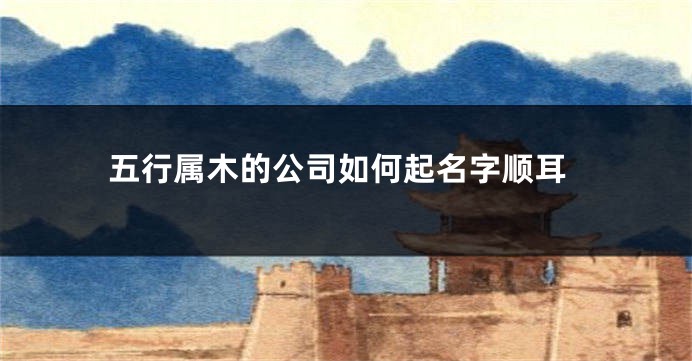 五行属木的公司如何起名字顺耳