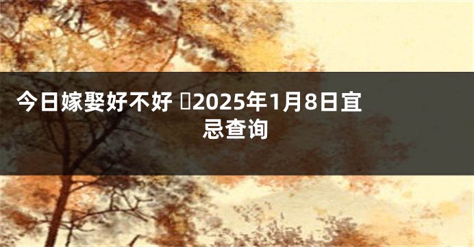 今日嫁娶好不好 ​2025年1月8日宜忌查询