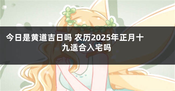 今日是黄道吉日吗 农历2025年正月十九适合入宅吗