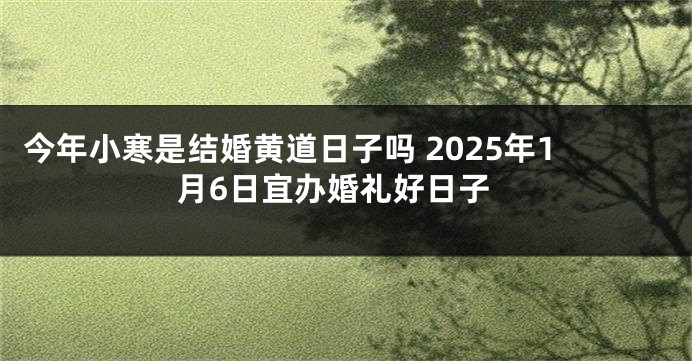 今年小寒是结婚黄道日子吗 2025年1月6日宜办婚礼好日子