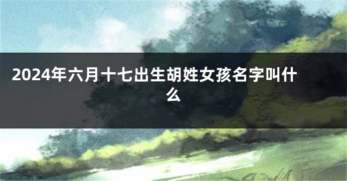 2024年六月十七出生胡姓女孩名字叫什么